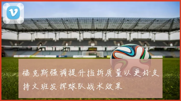 福克斯强调提升挡拆质量以更好支持文班发挥球队战术效果