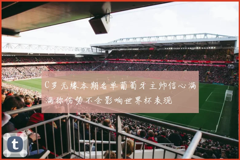 C罗无缘本期名单葡萄牙主帅信心满满称伤势不会影响世界杯表现