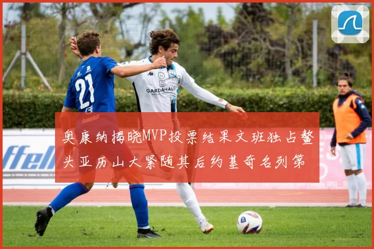 奥康纳揭晓MVP投票结果文班独占鳌头亚历山大紧随其后约基奇名列第三