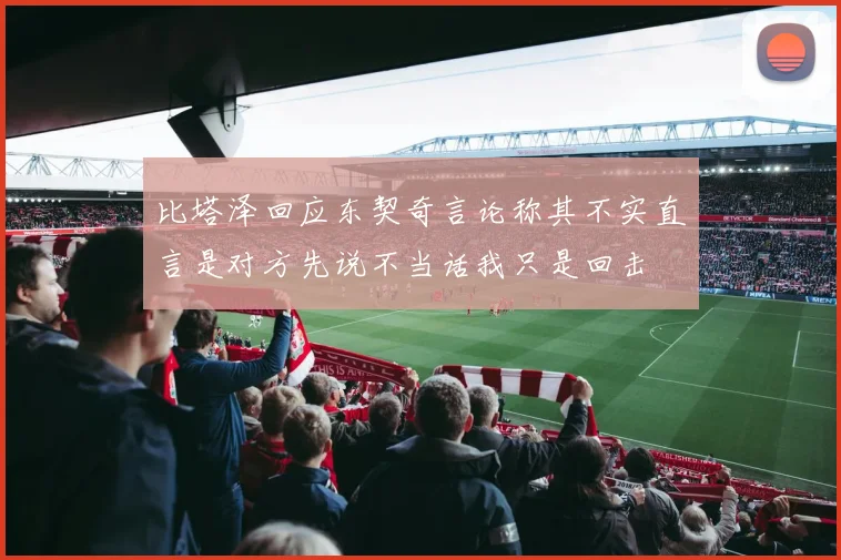 比塔泽回应东契奇言论称其不实直言是对方先说不当话我只是回击
