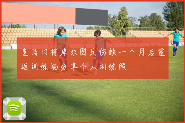 皇马门将库尔图瓦伤缺一个月后重返训练场分享个人训练照