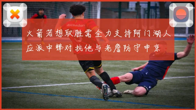 火箭若想取胜需全力支持阿门湖人应派中锋对抗他与老詹防守申京